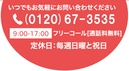 いつでもお気軽にお問い合わせください(0120)67-35359:00-17:00フリーコール[通話料無料]定休日：毎週日曜と祝日